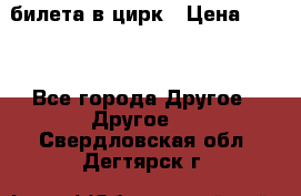 2 билета в цирк › Цена ­ 800 - Все города Другое » Другое   . Свердловская обл.,Дегтярск г.